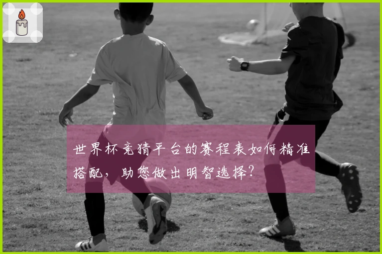 世界杯竞猜平台的赛程表如何精准搭配,助您做出明智选择?