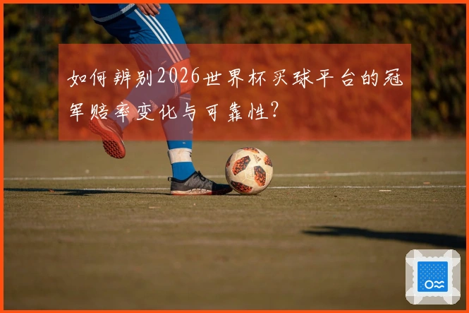 如何辨别2026世界杯买球平台的冠军赔率变化与可靠性？