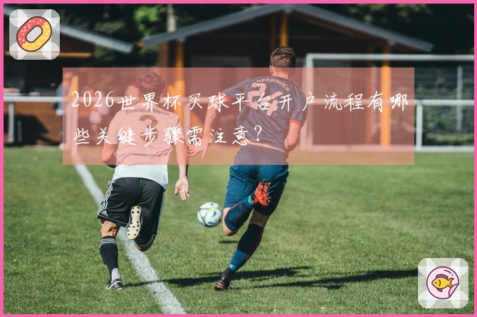 2026世界杯买球平台开户流程有哪些关键步骤需注意？