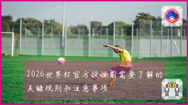 2026世界杯官方投注前需要了解的关键规则和注意事项