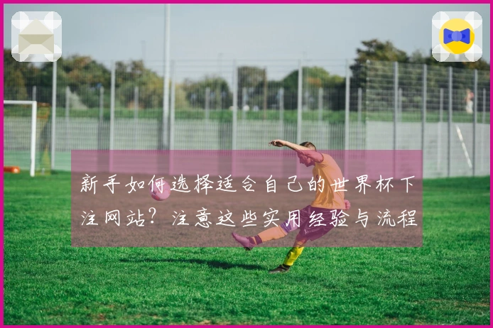 新手如何选择适合自己的世界杯下注网站？注意这些实用经验与流程！