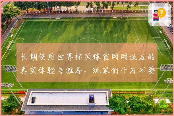 长期使用世界杯买球官网网址后的真实体验与推荐，玩家们千万不要错过