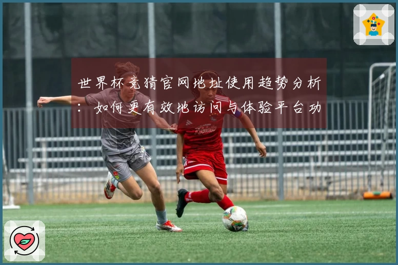 世界杯竞猜官网地址使用趋势分析：如何更有效地访问与体验平台功能