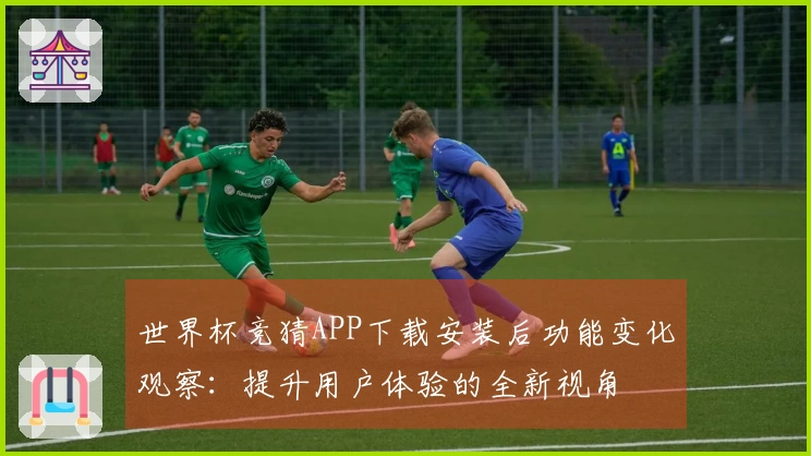 世界杯竞猜APP下载安装后功能变化观察：提升用户体验的全新视角