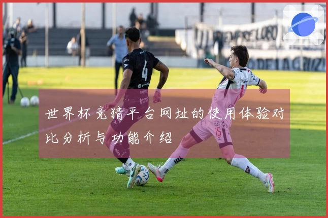 世界杯竞猜平台网址的使用体验对比分析与功能介绍