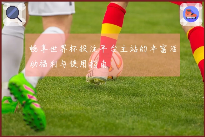 畅享世界杯投注平台主站的丰富活动福利与使用指南