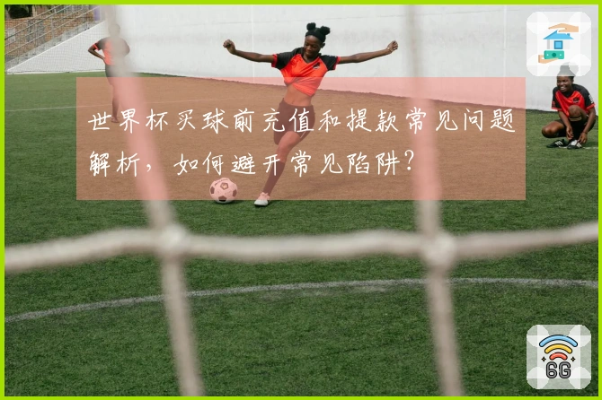 世界杯买球前充值和提款常见问题解析，如何避开常见陷阱？