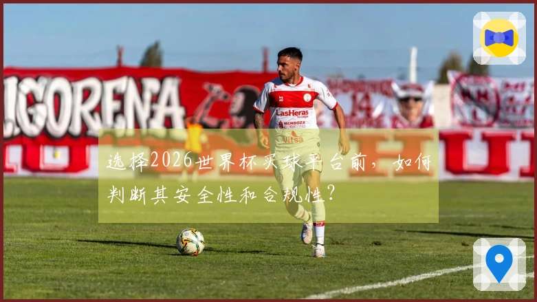 选择2026世界杯买球平台前，如何判断其安全性和合规性？