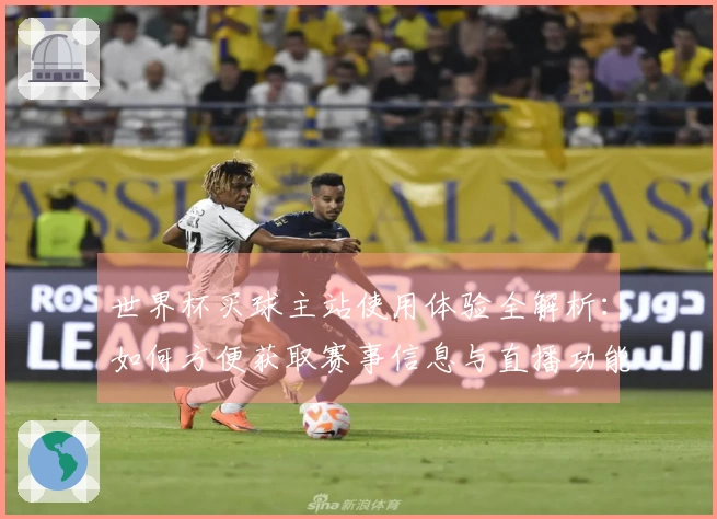 世界杯买球主站使用体验全解析：如何方便获取赛事信息与直播功能