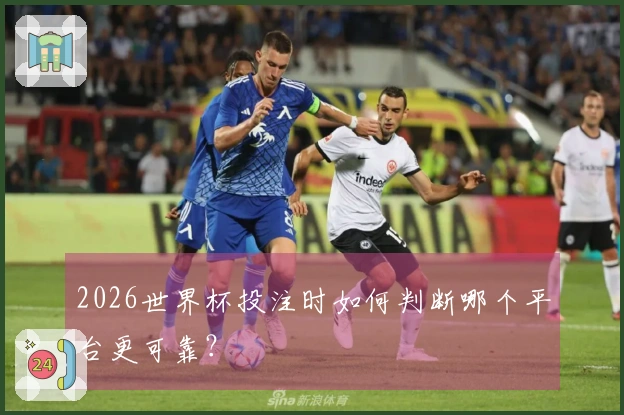 2026世界杯投注时如何判断哪个平台更可靠？