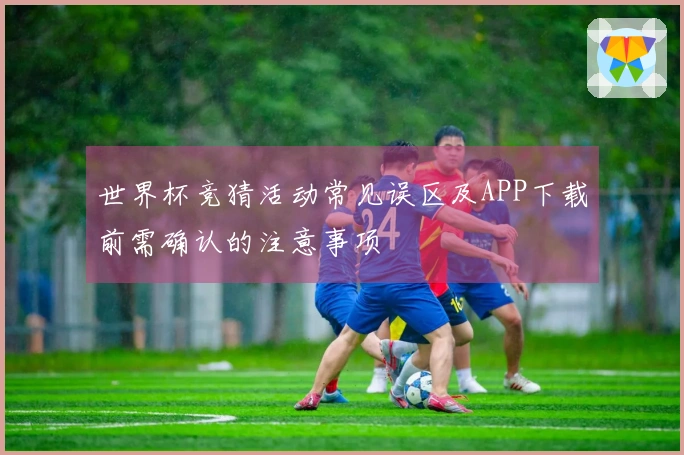 世界杯竞猜活动常见误区及APP下载前需确认的注意事项