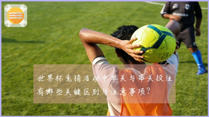 世界杯竞猜活动中单关与串关投注有哪些关键区别与注意事项？