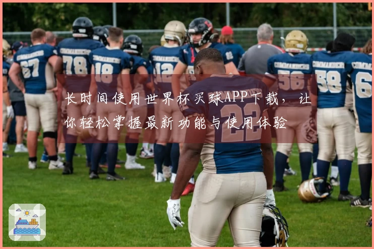 长时间使用世界杯买球APP下载，让你轻松掌握最新功能与使用体验
