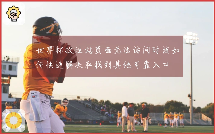 世界杯投注站页面无法访问时该如何快速解决和找到其他可靠入口