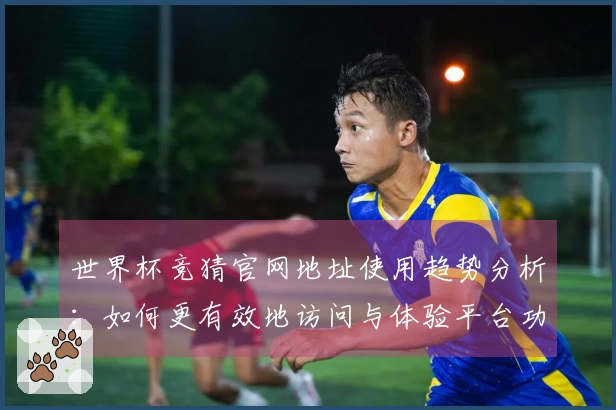 世界杯竞猜官网地址使用趋势分析：如何更有效地访问与体验平台功能