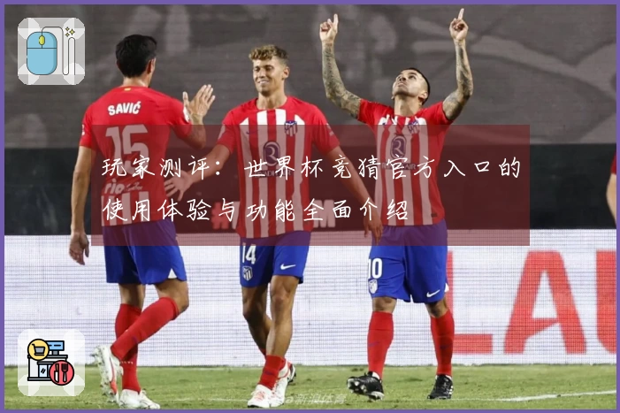 玩家测评:世界杯竞猜官方入口的使用体验与功能全面介绍