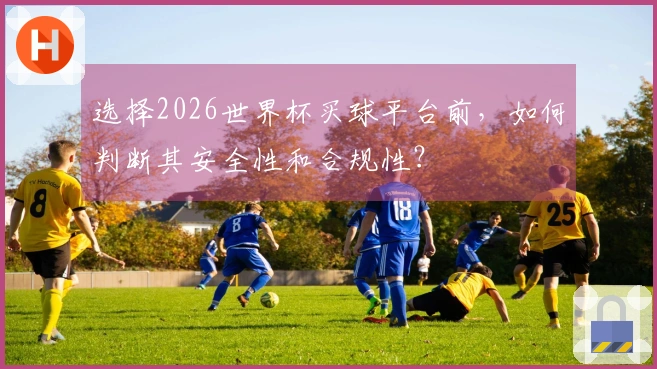 选择2026世界杯买球平台前，如何判断其安全性和合规性？