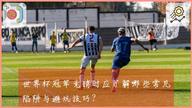 世界杯冠军竞猜时应了解哪些常见陷阱与避坑技巧?