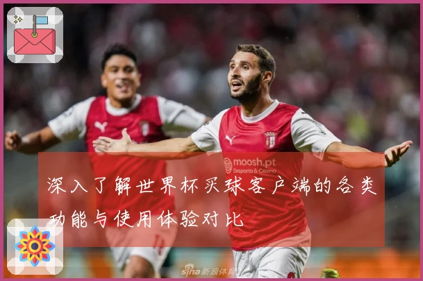 深入了解世界杯买球客户端的各类功能与使用体验对比