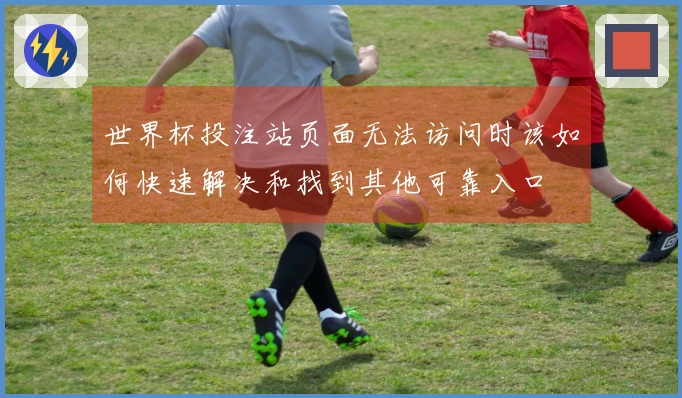 世界杯投注站页面无法访问时该如何快速解决和找到其他可靠入口