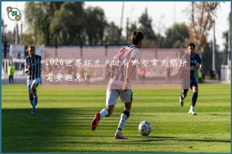2026世界杯开户时有哪些常见陷阱需要避免？