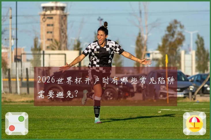 2026世界杯开户时有哪些常见陷阱需要避免？