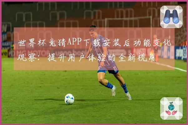 世界杯竞猜APP下载安装后功能变化观察:提升用户体验的全新视角