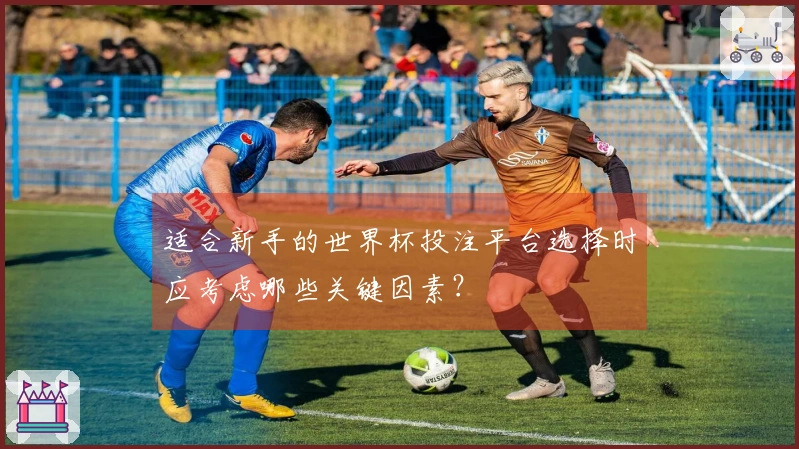 适合新手的世界杯投注平台选择时应考虑哪些关键因素？