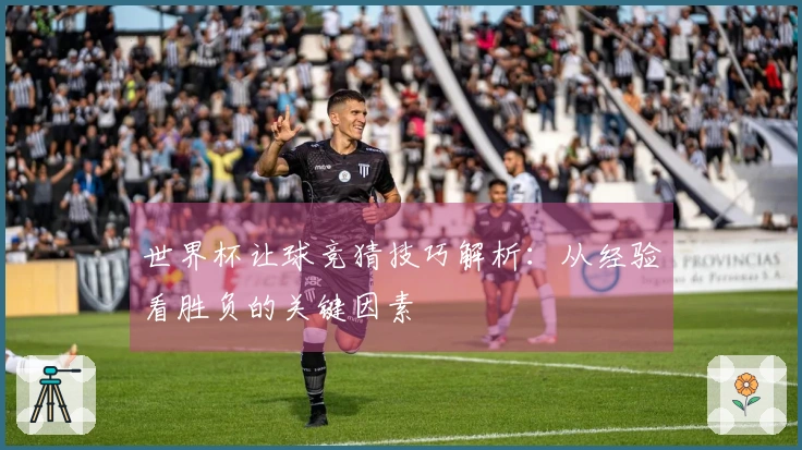 世界杯让球竞猜技巧解析:从经验看胜负的关键因素