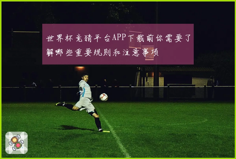 世界杯竞猜平台APP下载前你需要了解哪些重要规则和注意事项